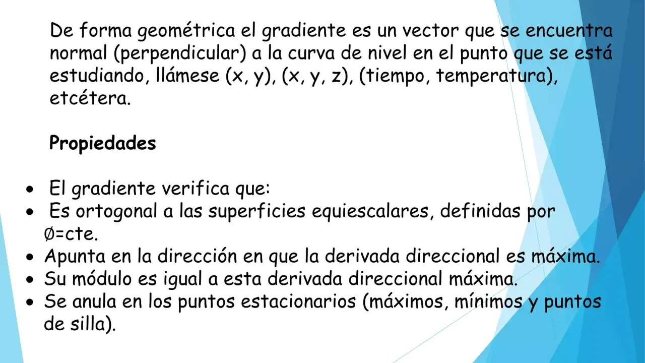 El gradiente de una función es un vector normal a la curva de nivel. Sus propiedades incluyen ser ortogonal a superficies equiescalares y apuntar a la máxima derivada direccional.