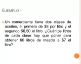 Ejemplo 1: Un comerciante tiene problemas de mezclas con dos aceites, uno a $8/litro y otro a $6.50/litro. ¿Cuántos litros de cada uno para obtener 60 litros a $7/litro?