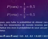 Probabilidad de cara y cruz es 0,5. Para hallar la probabilidad de tres caras seguidas, se aplica la regla del producto: 0,5 x 0,5 x 0,5 = 0,125.