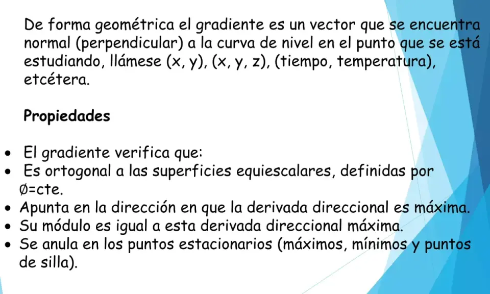 El gradiente de una función es un vector normal a la curva de nivel. Sus propiedades incluyen ser ortogonal a superficies equiescalares y apuntar a la máxima derivada direccional.